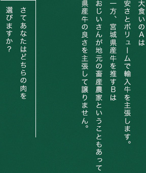 大食いのAは安さとボリュームで輸入牛を主張します。一方、宮城県産牛を推すBはおじいさんが地元の畜産農家ということもあって県産牛の良さを主張して譲りません。